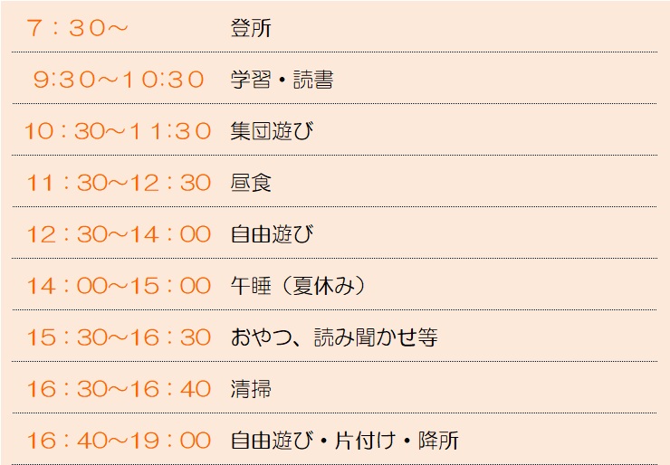 休日の過ごし方
午前
学習・読書、集団遊び
昼食
午後
自由遊び、お昼寝、おやつ、読み聞かせ
掃除
帰宅

